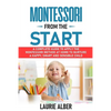Montessori From The Start: A Complete Guide to Apply the Montessori Method at Home to Nurture a Happy, Smart and Sensible Child - Paperback