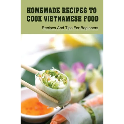 Homemade Recipes To Cook Vietnamese Food: Recipes And Tips For Beginners: Recipes For Vietnamese Food - Paperback