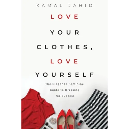 Love Your Clothes, Love Yourself: The Elegance Feminine Guide To Dressing For Success: By EleganceFeminine.com - Paperback