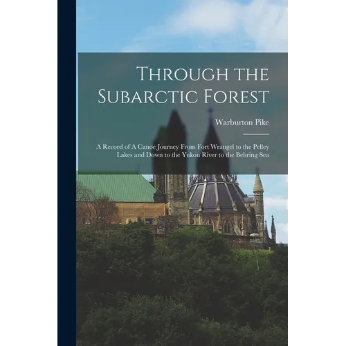 Through the Subarctic Forest: A Record of A Canoe Journey From Fort Wrangel to the Pelley Lakes and Down to the Yukon River to the Behring Sea - Paperback