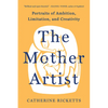 The Mother Artist: Portraits of Ambition, Limitation, and Creativity - Hardcover