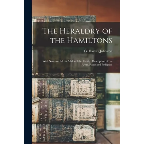 The Heraldry of the Hamiltons; With Notes on All the Males of the Family, Description of the Arms, Plates and Pedigrees - Paperback