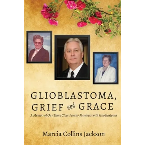 Glioblastoma, Grief and Grace: A Memoir of Our Three Close Family Members with Glioblastoma - Paperback