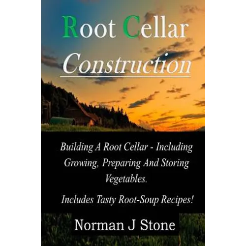 Root Cellar Construction: Building A Root Cellar - Including Growing Preparing And Storing Vegetables. Includes Tasty Root-Soup Recipes! - Paperback