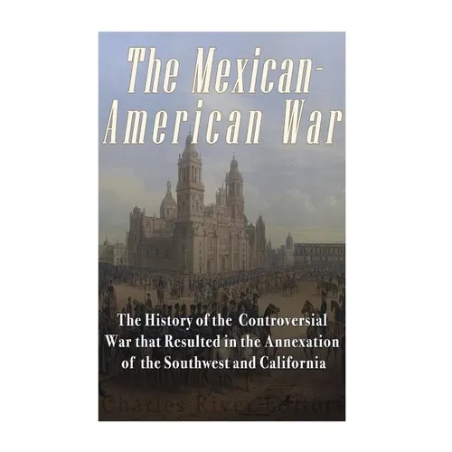 The Mexican-American War: The History of the Controversial War that Resulted in the Annexation of the Southwest and California - Paperback