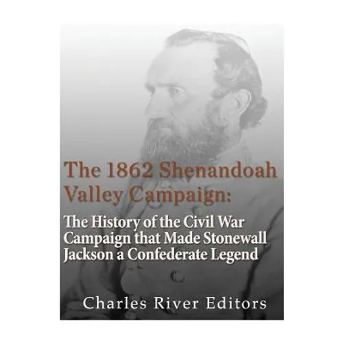 The 1862 Shenandoah Valley Campaign: The History of the Civil War Campaign that Made Stonewall Jackson a Confederate Legend - Paperback