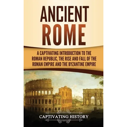 Ancient Rome: A Captivating Introduction to the Roman Republic, The Rise and Fall of the Roman Empire, and The Byzantine Empire - Hardcover
