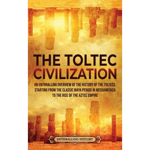 The Toltec Civilization: An Enthralling Overview of the History of the Toltecs, Starting from the Classic Maya Period in Mesoamerica to the Rise of th - Hardcover