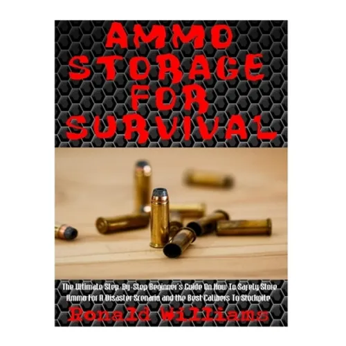 Ammo Storage For Survival: The Ultimate Step-By-Step Beginner's Guide On How To Safely Store Ammo For A Disaster Scenario and the Best Calibers T - Paperback