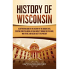 History of Wisconsin: A Captivating Guide to the History of the Badger State, Starting from the Arrival of Jean Nicolet through the Fox Wars, War of 1 - Hardcover