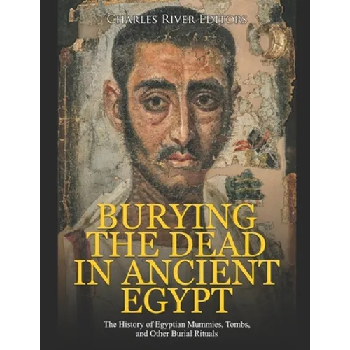 Burying the Dead in Ancient Egypt: The History of Egyptian Mummies, Tombs, and Other Burial Rituals - Paperback