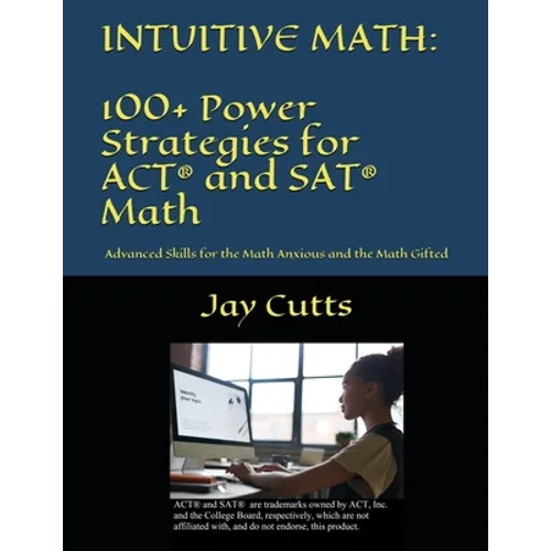 Intuitive Math - 100+ Power Strategies for ACT(R) and SAT(R) Math: Advanced Skills for the Math Anxious and the Math Gifted - Paperback