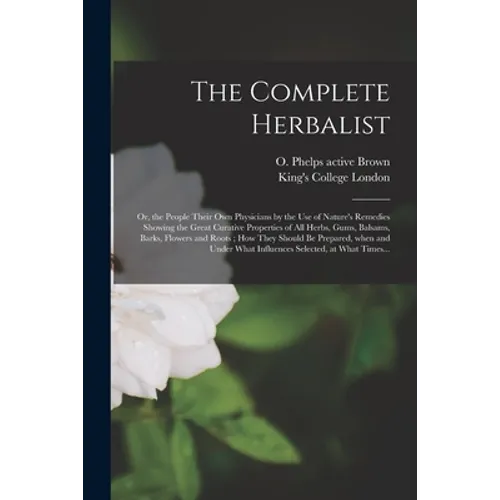 The Complete Herbalist [electronic Resource]: or, the People Their Own Physicians by the Use of Nature's Remedies Showing the Great Curative Propertie - Paperback