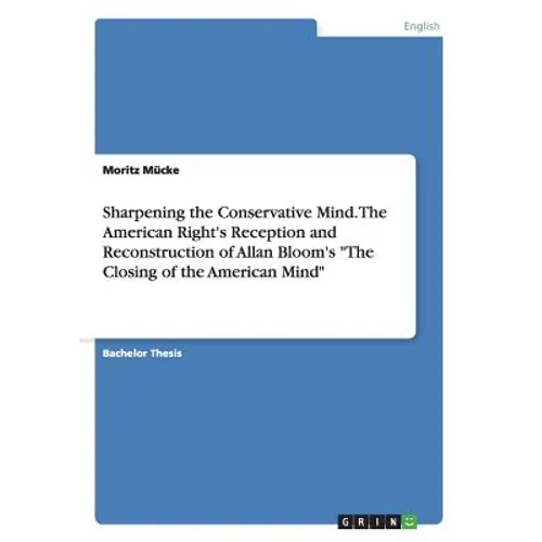Sharpening the Conservative Mind. The American Right's Reception and Reconstruction of Allan Bloom's "The Closing of the American Mind" - Paperback