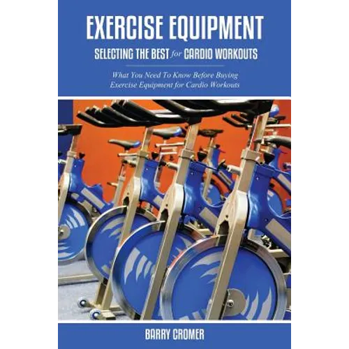 Exercise Equipment: Selecting the Best for Cardio Workouts - Paperback