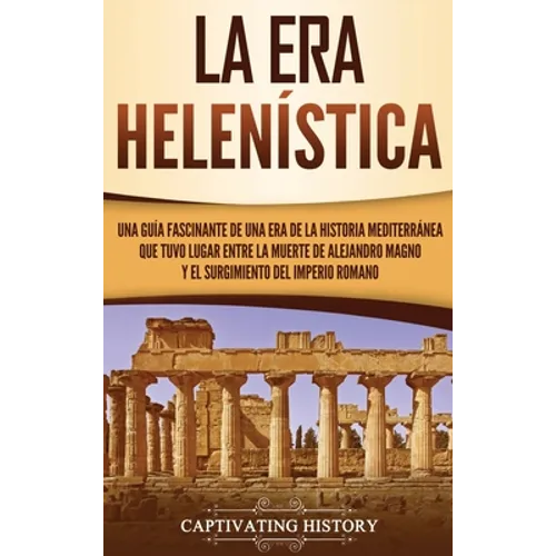 La Era Helenística: Una Guía Fascinante de una Era de la Historia Mediterránea Que Tuvo Lugar Entre la Muerte de Alejandro Magno y el Surgimiento del - Hardcover