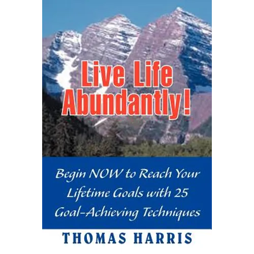 Live Life Abundantly!: Begin Now to Reach Your Lifetime Goals with 25 Goal-Achieving Techniques - Paperback