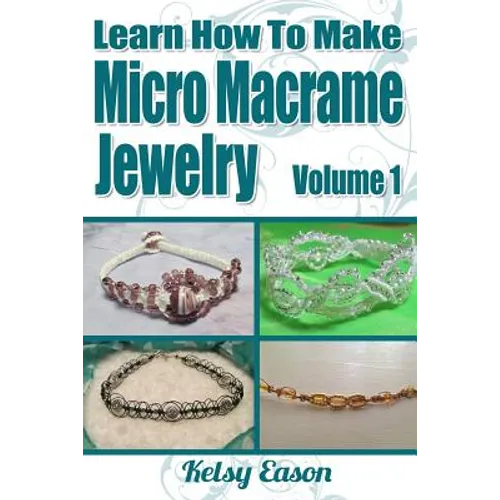 Learn How To Make Micro Macrame Jewelry: Learn how you can start making Micro Macramé jewelry quickly and easily! - Paperback
