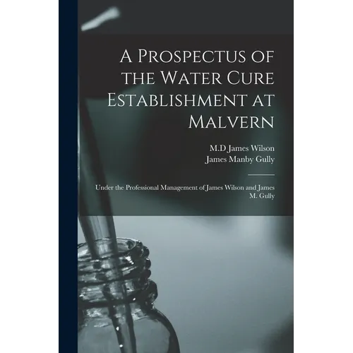 A Prospectus of the Water Cure Establishment at Malvern: Under the Professional Management of James Wilson and James M. Gully - Paperback