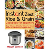 Instant Zest Rice & Grain Cookbook for Beginners: Easy, Delicious & Healthy Recipes for Smart People on a Budget (21-Day Meal Plan) - Paperback