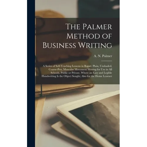 The Palmer Method of Business Writing: a Series of Self-teaching Lessons in Rapid, Plain, Unshaded, Coarse-pen, Muscular Movement Writing for Use in A - Hardcover