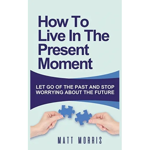 How to Live in the Present Moment: Let Go of the Past & Stop Worrying about the Future - Paperback