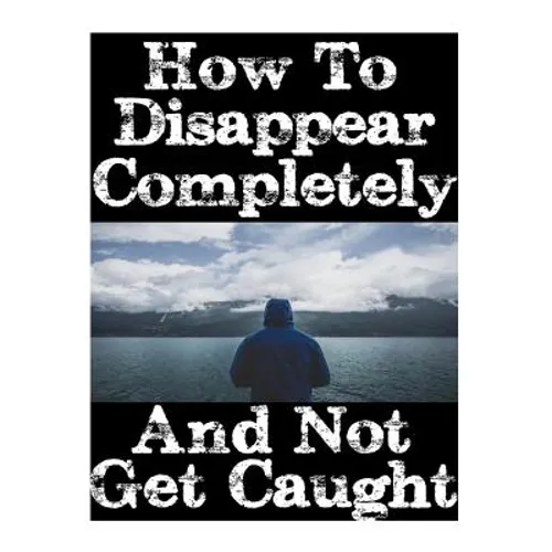 How To Disappear Completely and Not Get Caught: 26 Lessons On How To Evade The Authorities, Establish A New Identity, and Start A New Life Without Lea - Paperback