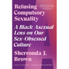 Refusing Compulsory Sexuality: A Black Asexual Lens on Our Sex-Obsessed Culture - Paperback