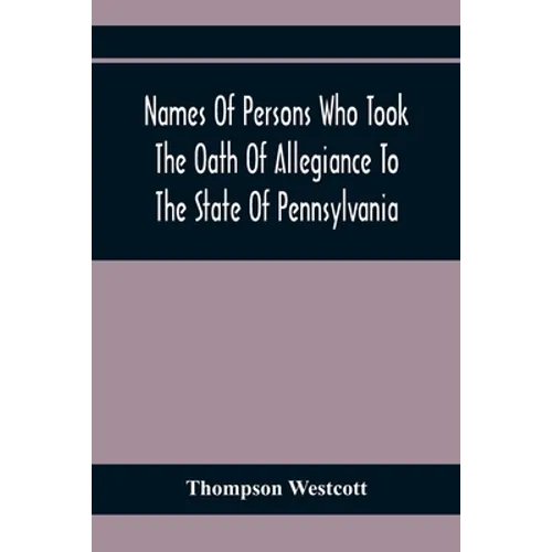 Names Of Persons Who Took The Oath Of Allegiance To The State Of Pennsylvania, Between The Years 1777 And 1789, With A History Of The "Test Laws" Of P - Paperback