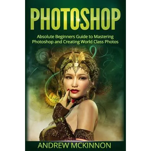 Photoshop: Absolute Beginners Guide To Mastering Photoshop And Creating World Class Photos - Paperback