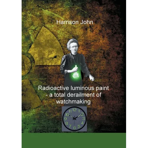 Radioactive Luminous Paint - a cardinal derailment of watchmaking: A little book about a monumental problem - Paperback