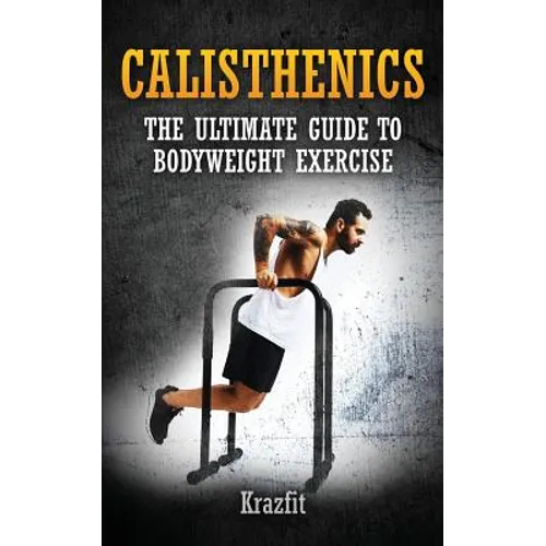Calisthenics: THE ULTIMATE GUIDE TO BODYWEIGHT EXERCISE: Get faster results that stay, an never go away - Paperback