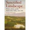 Sanctified Landscape: Writers, Artists, and the Hudson River Valley, 1820 1909 - Hardcover