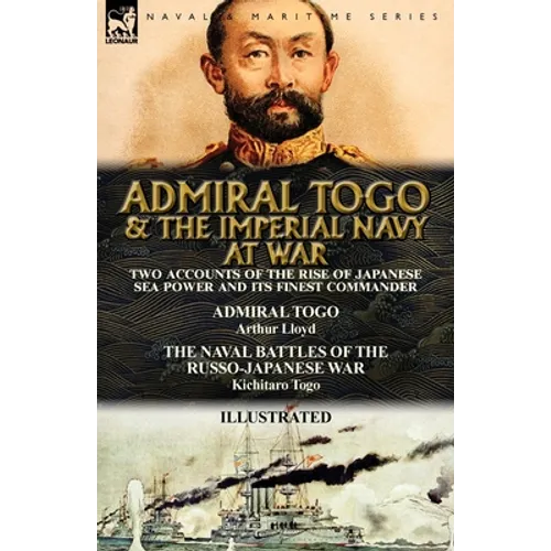 Admiral Togo and the Imperial Navy at War: Two Accounts of the Rise of Japanese Sea Power and its Finest Commander---Admiral Togo & The Naval Battles - Paperback