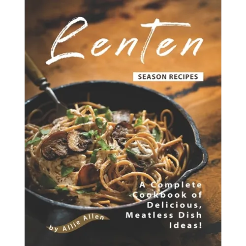 Lenten Season Recipes: A Complete Cookbook of Delicious, Meatless Dish Ideas! - Paperback
