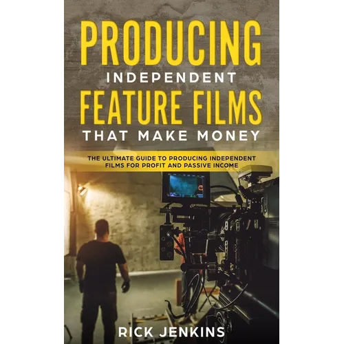 Producing Independent Feature Films That Make Money: The Ultimate Guide to Producing Independent Films for Profit and Passive Income - Paperback