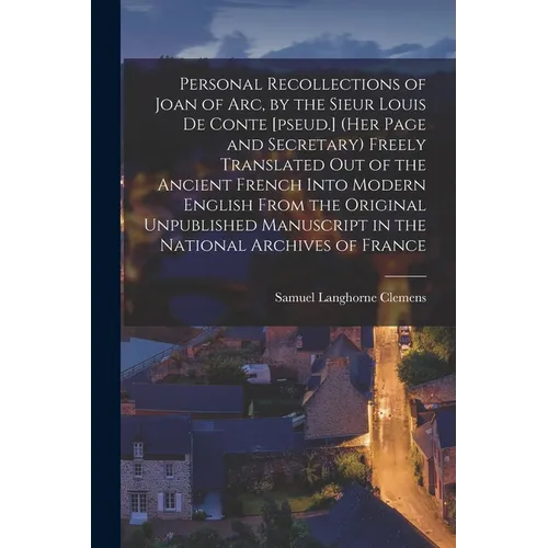 Personal Recollections of Joan of Arc, by the Sieur Louis De Conte [pseud.] (her Page and Secretary) Freely Translated out of the Ancient French Into - Paperback