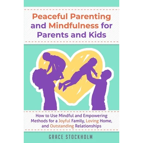 Peaceful Parenting and Mindfulness for Parents and Kids: How to Use Mindful and Empowering Methods for a Joyful Family, Loving Home, and Outstanding R - Paperback