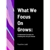 What We Focus On Grows: Fundamental Concepts for Creating the Life you Choose - Hardcover