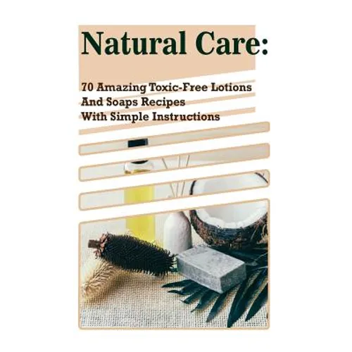 Natural Care: 70 Amazing Toxic-Free Lotions And Soaps Recipes With Simple Instructions: (Essential Oils, Body Care, Aromatherapy) - Paperback