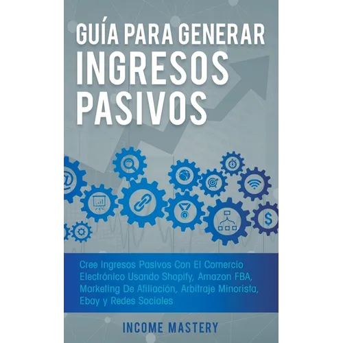Guía Para Generar Ingresos Pasivos: Cree Ingresos Pasivos Con El Comercio Electrónico Usando Shopify, Amazon FBA, Marketing De Afiliación, Arbitraje M - Paperback