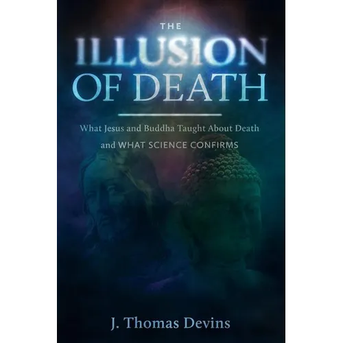 The Illusion of Death: What Jesus and Buddha Taught About Death and WHAT SCIENCE CONFIRMS - Paperback