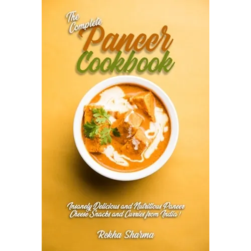 The Complete Paneer Cookbook: Insanely Delicious and Nutritious Paneer Cheese Snacks and Curries from India! - Paperback