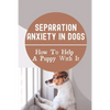 Separation Anxiety In Dogs: How To Help A Puppy With It: How To Break A Dog'S Separation Anxiety - Paperback