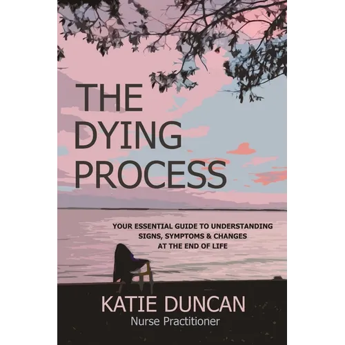 The Dying Process: Your Essential Guide To Understanding Signs, Symptoms & Changes At The End Of Life - Paperback