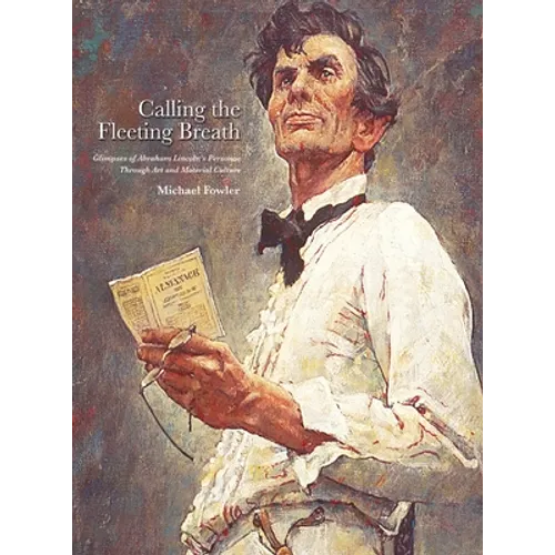 Calling the Fleeting Breath: Glimpses of Abraham Lincoln's Personae Through Art and Material Culture - Hardcover