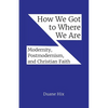 How We Got to Where We Are: Modernity, Postmodernism, and Christian Faith - Paperback