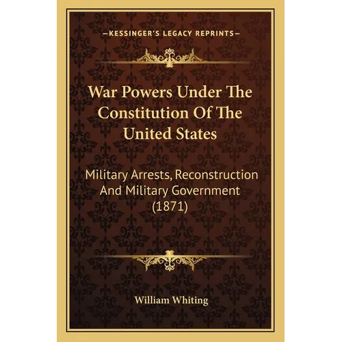 War Powers Under The Constitution Of The United States: Military Arrests, Reconstruction And Military Government (1871) - Paperback