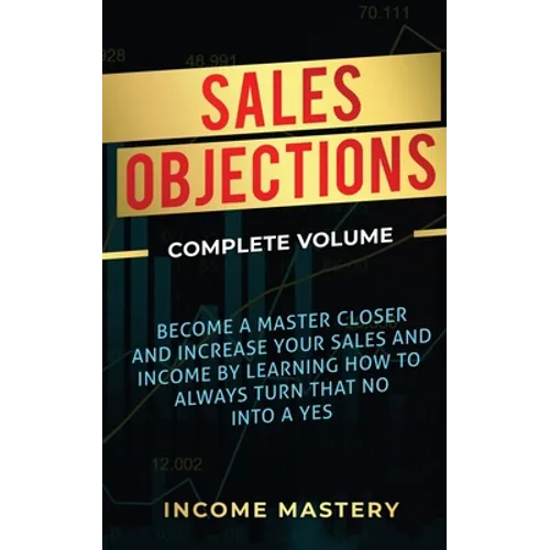 Sales Objections: Become a Master Closer and Increase Your Sales and Income by Learning How to Always Turn That No into a Yes Complete Volume - Paperback