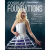 Cosplay Foundations: Your Guide to Constructing Bodysuits, Corsets, Hoop Skirts, Petticoats & More - Paperback